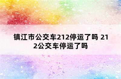 镇江市公交车212停运了吗 212公交车停运了吗